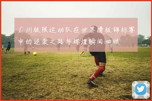 广州极限运动队在世界滑板锦标赛中的逆袭之路与辉煌瞬间回顾