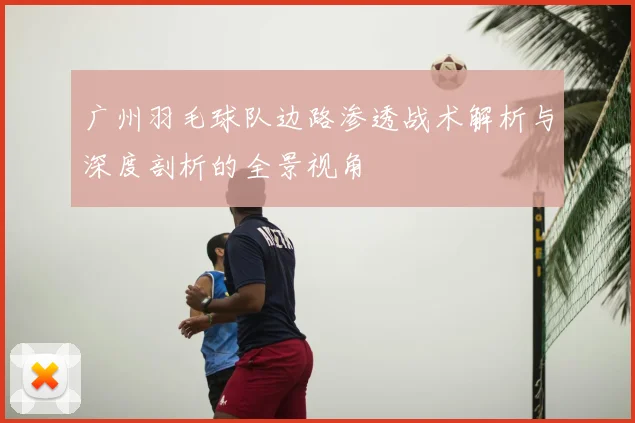 广州羽毛球队边路渗透战术解析与深度剖析的全景视角